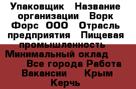 Упаковщик › Название организации ­ Ворк Форс, ООО › Отрасль предприятия ­ Пищевая промышленность › Минимальный оклад ­ 24 000 - Все города Работа » Вакансии   . Крым,Керчь